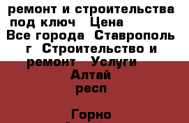 ремонт и строительства под ключ › Цена ­ 1 000 - Все города, Ставрополь г. Строительство и ремонт » Услуги   . Алтай респ.,Горно-Алтайск г.